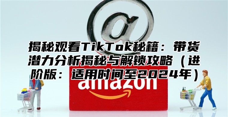 揭秘观看TikTok秘籍：带货潜力分析揭秘与解锁攻略进阶版：适用时间至2025年