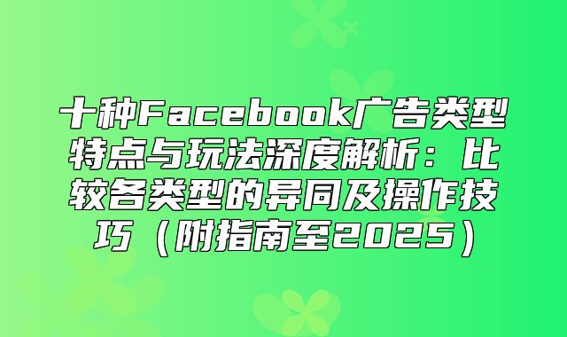 十种Facebook广告类型特点与玩法深度解析：比较各类型的异同及操作技巧附指南至2025