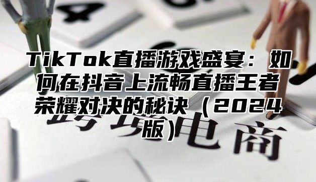 TikTok直播游戏盛宴：如何在抖音上流畅直播王者荣耀对决的秘诀2025版