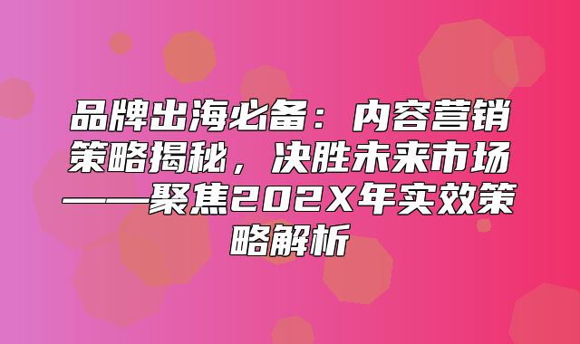 品牌出海必备：内容营销策略揭秘，决胜未来市场——聚焦202X年实效策略解析