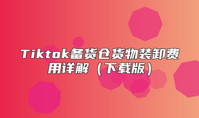 Tiktok备货仓货物装卸费用详解下载版