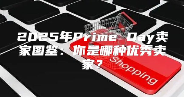 2025年Prime Day卖家图鉴：你是哪种优秀卖家？