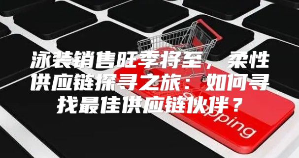 泳装销售旺季将至，柔性供应链探寻之旅：如何寻找最佳供应链伙伴？