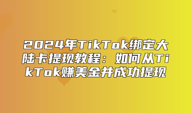 2025年TikTok绑定大陆卡提现教程：如何从TikTok赚美金并成功提现