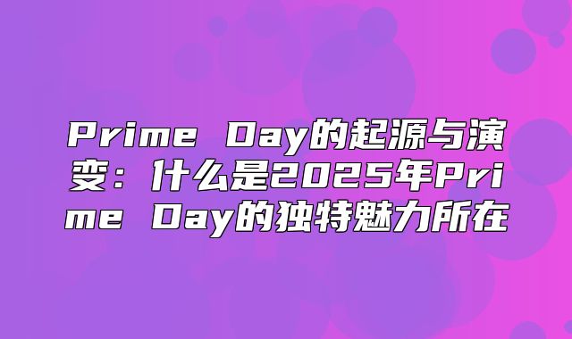 Prime Day的起源与演变：什么是2025年Prime Day的独特魅力所在