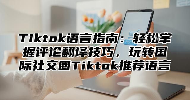 Tiktok语言指南：轻松掌握评论翻译技巧，玩转国际社交圈Tiktok推荐语言