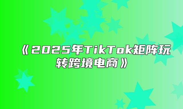 2025年TikTok矩阵玩转跨境电商