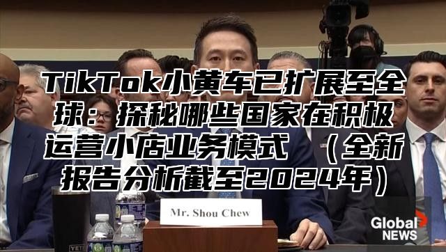 TikTok小黄车已扩展至全球：探秘哪些国家在积极运营小店业务模式 全新报告分析截至2025年