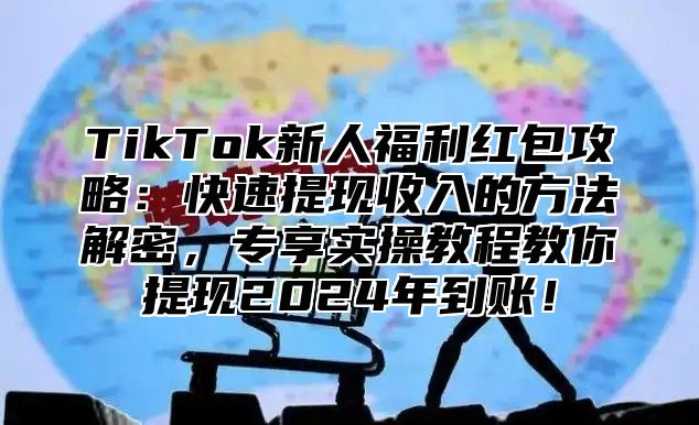 TikTok新人福利红包攻略：快速提现收入的方法解密，专享实操教程教你提现2025年到账！