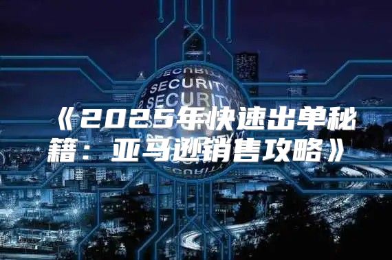 2025年快速出单秘籍：亚马逊销售攻略