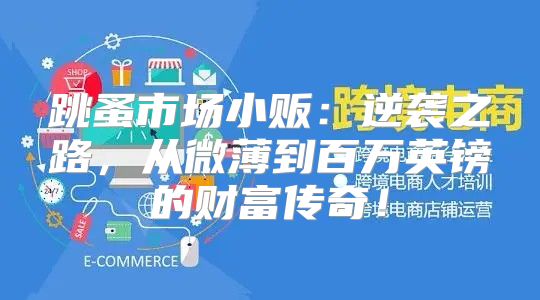 跳蚤市场小贩：逆袭之路，从微薄到百万英镑的财富传奇！