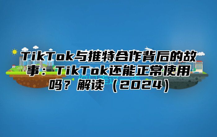 TikTok与推特合作背后的故事：TikTok还能正常使用吗？解读2025
