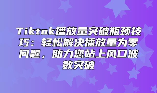 Tiktok播放量突破瓶颈技巧：轻松解决播放量为零问题，助力您站上风口波数突破