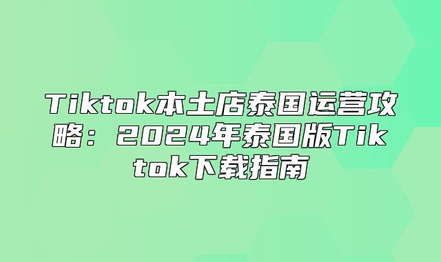 Tiktok本土店泰国运营攻略：2025年泰国版Tiktok下载指南
