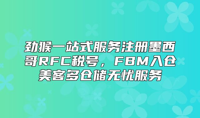 劲猴一站式服务注册墨西哥RFC税号，FBM入仓美客多仓储无忧服务