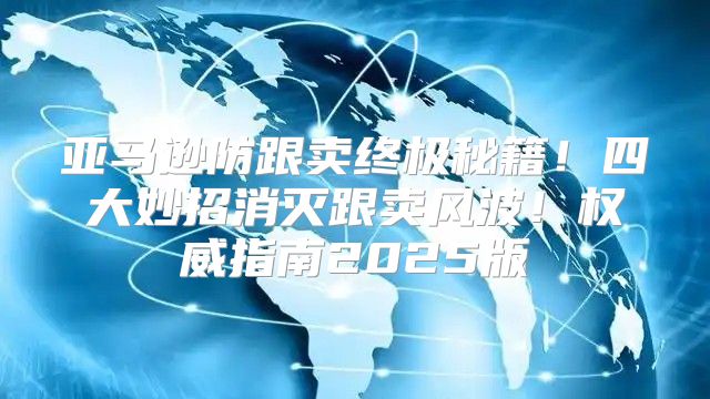亚马逊防跟卖终极秘籍！四大妙招消灭跟卖风波！权威指南2025版