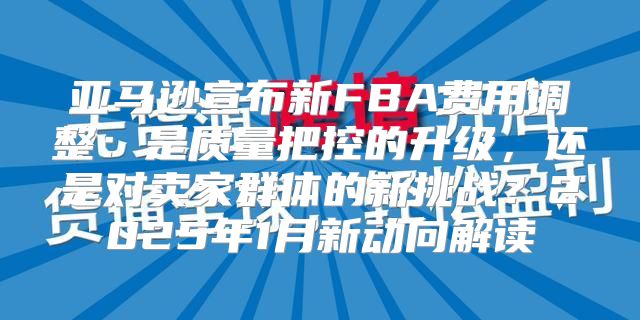 亚马逊宣布新FBA费用调整：是质量把控的升级，还是对卖家群体的新挑战？2025年1月新动向解读