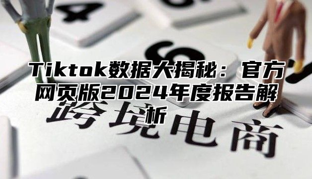 Tiktok数据大揭秘：官方网页版2025年度报告解析