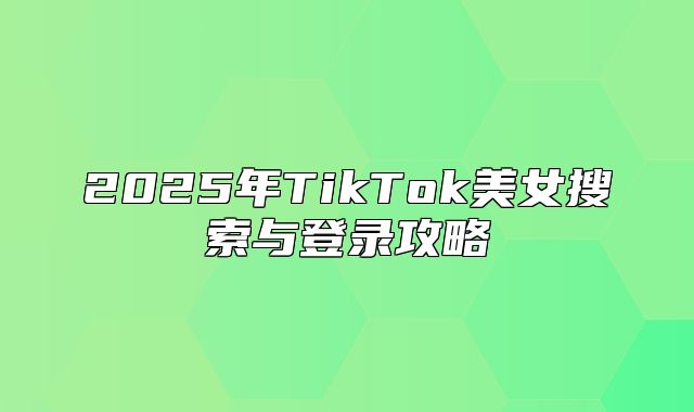 2025年TikTok美女搜索与登录攻略