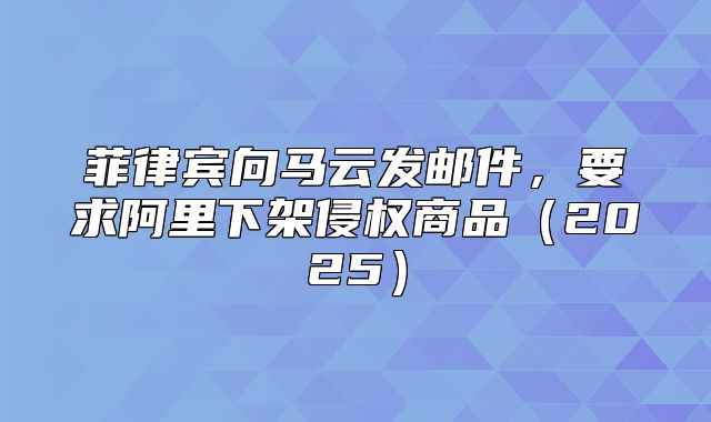 菲律宾向马云发邮件，要求阿里下架侵权商品2025