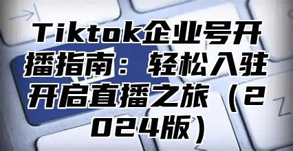 Tiktok企业号开播指南：轻松入驻开启直播之旅2025版