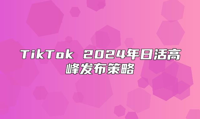 TikTok 2025年日活高峰发布策略