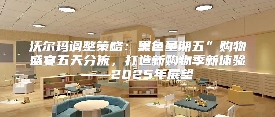 沃尔玛调整策略：黑色星期五”购物盛宴五天分流，打造新购物季新体验——2025年展望