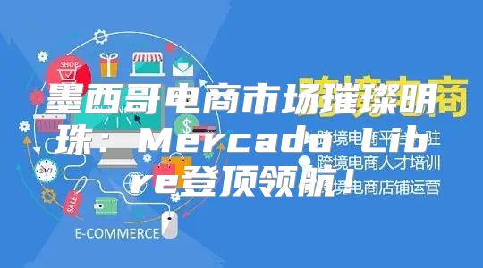 墨西哥电商市场璀璨明珠：Mercado Libre登顶领航！
