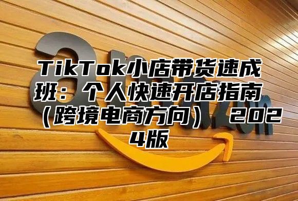 TikTok小店带货速成班：个人快速开店指南跨境电商方向 2025版