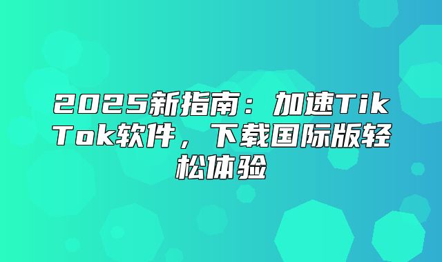 2025新指南：加速TikTok软件，下载国际版轻松体验