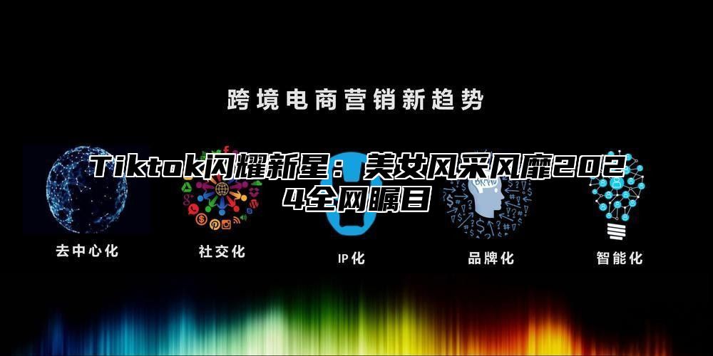 Tiktok闪耀新星：美女风采风靡2025全网瞩目
