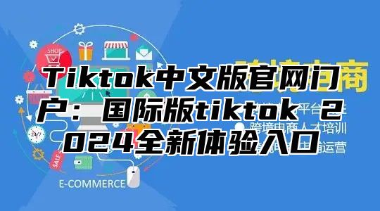 Tiktok中文版官网门户：国际版tiktok 2025全新体验入口