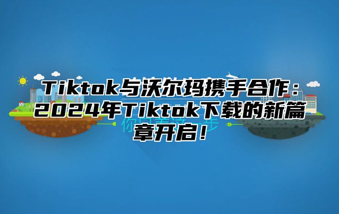 Tiktok与沃尔玛携手合作：2025年Tiktok下载的新篇章开启！
