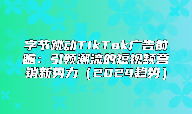 字节跳动TikTok广告前瞻：引领潮流的短视频营销新势力2025趋势