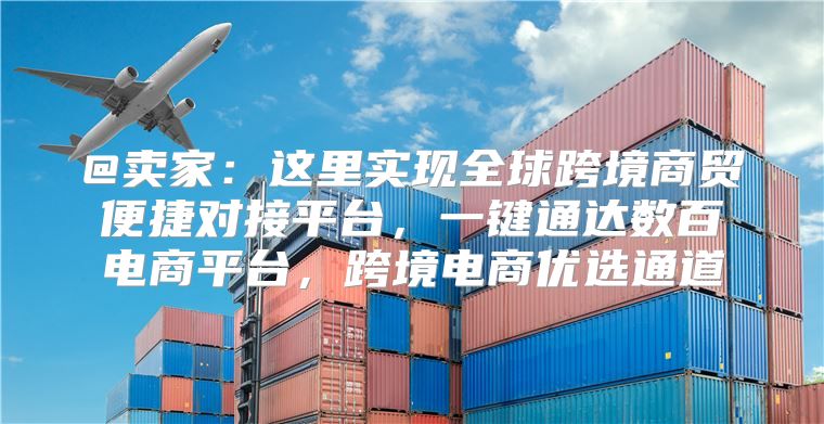 @卖家：这里实现全球跨境商贸便捷对接平台，一键通达数百电商平台，跨境电商优选通道