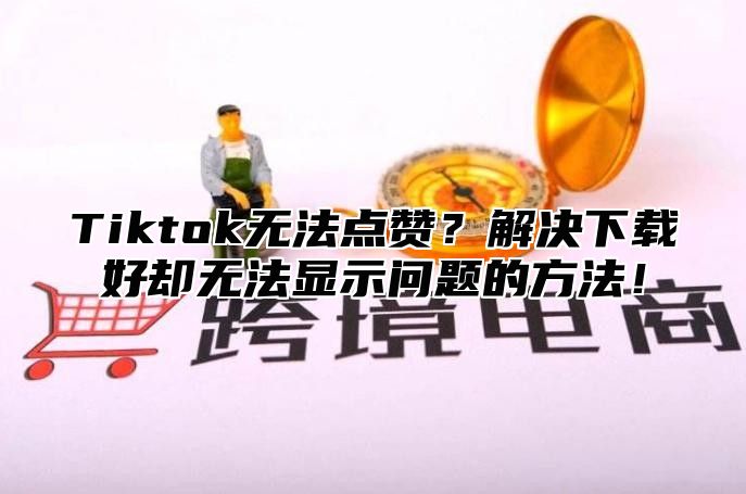 Tiktok无法点赞？解决下载好却无法显示问题的方法！
