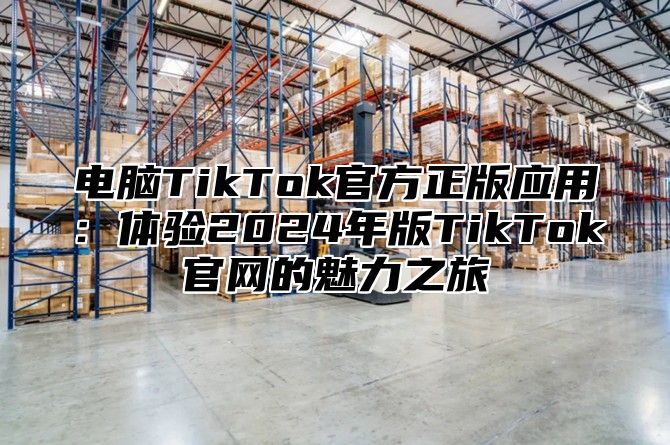 电脑TikTok官方正版应用：体验2025年版TikTok官网的魅力之旅