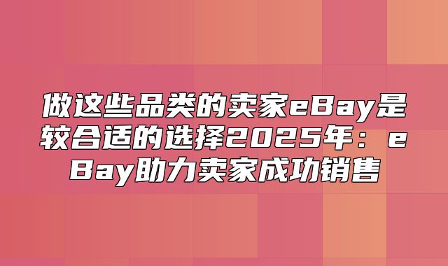 做这些品类的卖家eBay是较合适的选择2025年：eBay助力卖家成功销售