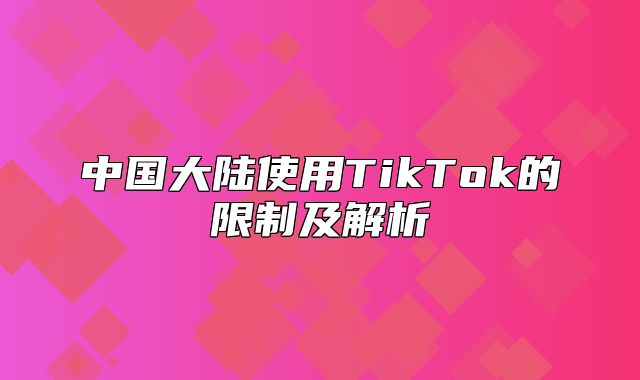 中国大陆使用TikTok的限制及解析