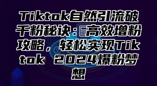 Tiktok自然引流破千粉秘诀：高效增粉攻略，轻松实现Tiktok 2025爆粉梦想