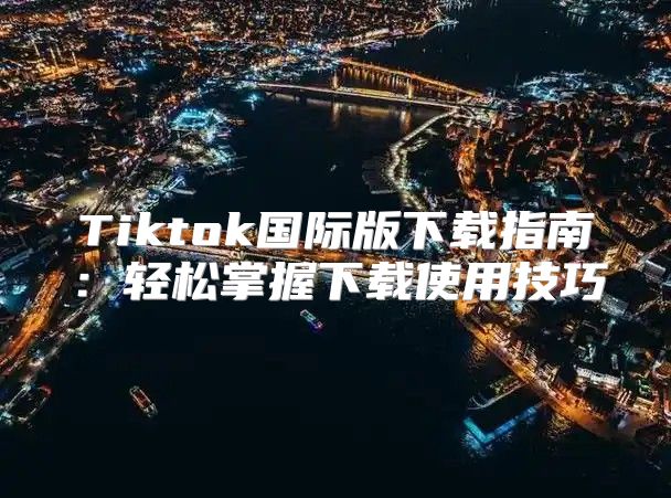 Tiktok国际版下载指南：轻松掌握下载使用技巧