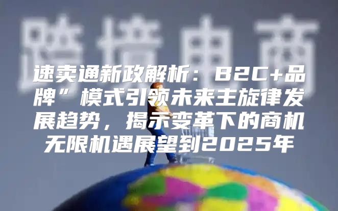 速卖通新政解析：B2C+品牌”模式引领未来主旋律发展趋势，揭示变革下的商机无限机遇展望到2025年