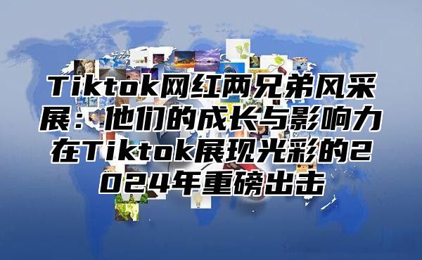 Tiktok网红两兄弟风采展：他们的成长与影响力在Tiktok展现光彩的2025年重磅出击