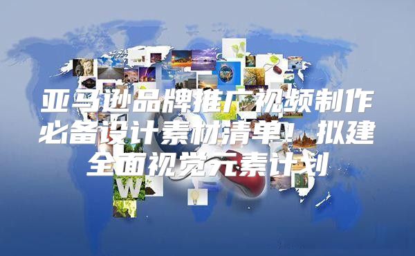 亚马逊品牌推广视频制作必备设计素材清单！拟建全面视觉元素计划