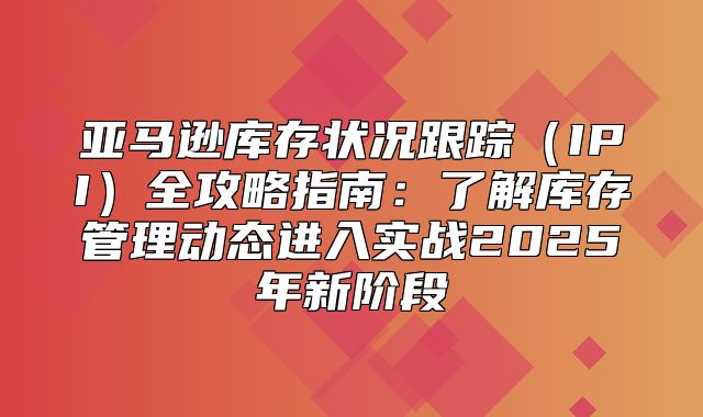 亚马逊库存状况跟踪IPI全攻略指南：了解库存管理动态进入实战2025年新阶段