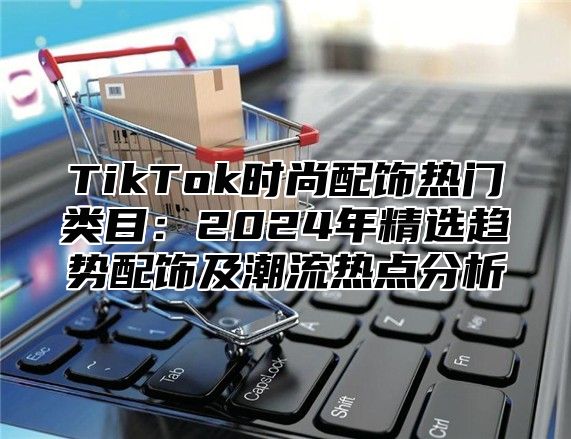 TikTok时尚配饰热门类目：2025年精选趋势配饰及潮流热点分析