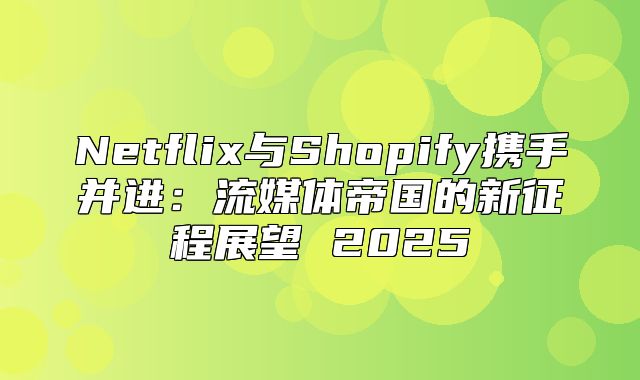 Netflix与Shopify携手并进：流媒体帝国的新征程展望 2025