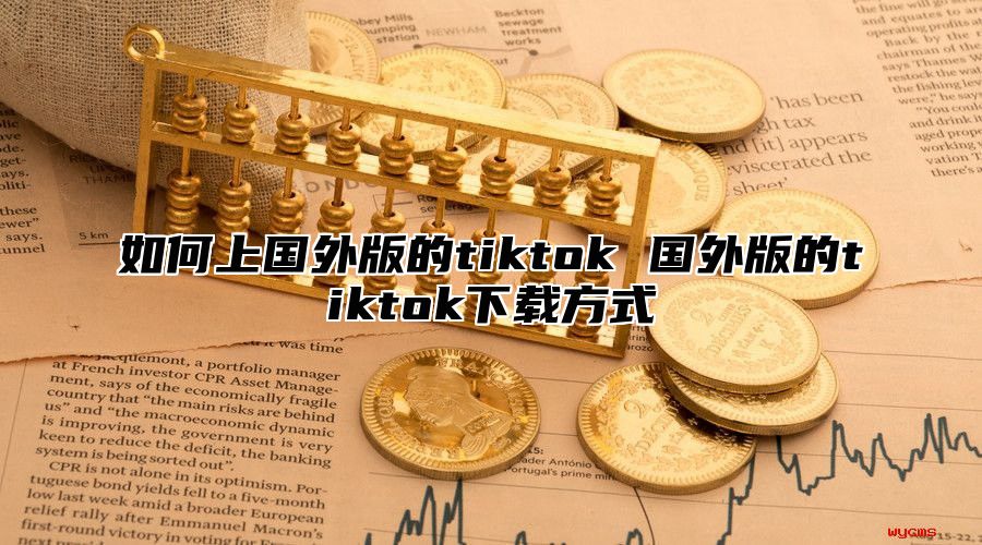 如何上国外版的tiktok 国外版的tiktok下载方式