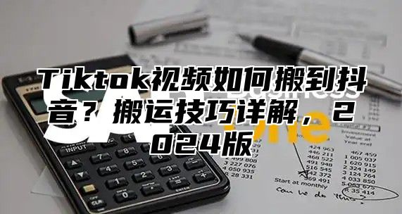 Tiktok视频如何搬到抖音？搬运技巧详解，2025版