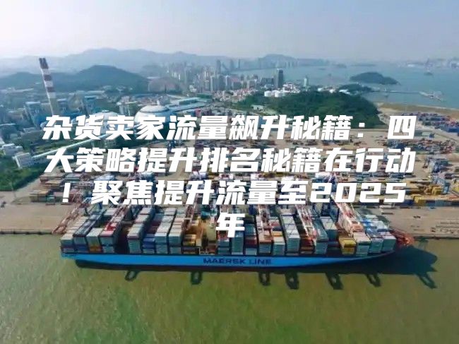 杂货卖家流量飙升秘籍：四大策略提升排名秘籍在行动！聚焦提升流量至2025年